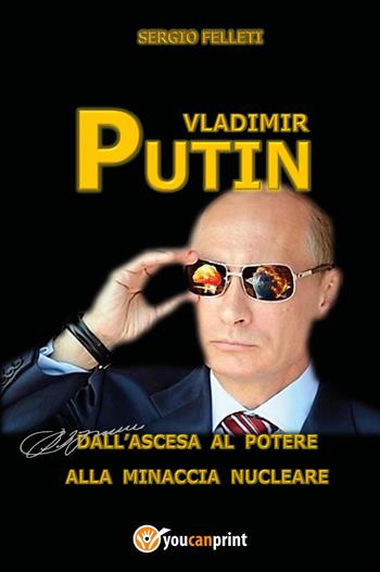 Vladimir Putin. Dall'ascesa al potere alla minaccia nucleare - Sergio Felleti - Libro Youcanprint 2022 | Libraccio.it