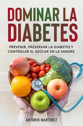 Dominar la diabetes. Prevenir, preservar la diabetes y controlar el azúcar en la sangre