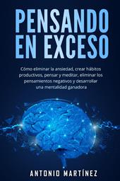 Pensando en exceso. Cómo eliminar la ansiedad, crear hábitos productivos, pensar y meditar, eliminar los pensamientos negativos y desarrollar una mentalidad ganadora