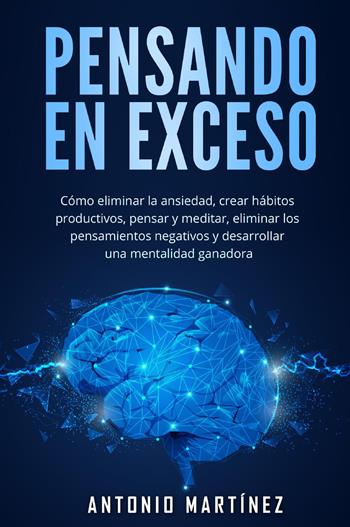 Pensando en exceso. Cómo eliminar la ansiedad, crear hábitos productivos, pensar y meditar, eliminar los pensamientos negativos y desarrollar una mentalidad ganadora - Antonio Martinez - Libro Youcanprint 2022 | Libraccio.it