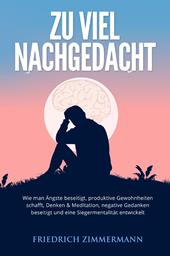 Zu viel nachgedacht. Wie man Ängste beseitigt, produktive Gewohnheiten schafft, Denken & Meditation, negative Gedanken beseitigt und eine Siegermentalität entwickelt