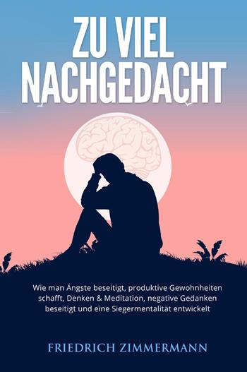 Zu viel nachgedacht. Wie man Ängste beseitigt, produktive Gewohnheiten schafft, Denken & Meditation, negative Gedanken beseitigt und eine Siegermentalität entwickelt - Friedrich Zimmermann - Libro Youcanprint 2022 | Libraccio.it