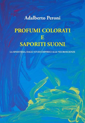 Profumi colorati e saporiti suoni. La sinestesia: dagli studi empirici alle neuroscienze - Adalberto Peroni - Libro Youcanprint 2022 | Libraccio.it