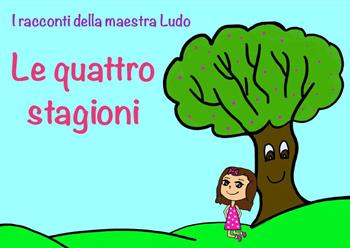 Le quattro stagioni. I racconti della maestra Ludo. Ediz. illustrata - Ludovica Bergami - Libro Youcanprint 2022 | Libraccio.it
