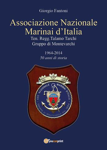 Associazione Nazionale Marinai d'Italia. Ten. Regg. Talamo Tarchi Gruppo di Montevarchi. 1964-2014 50 anni di storia - Giorgio Fantoni - Libro Youcanprint 2022 | Libraccio.it