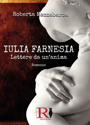 Iulia Farnesia. Lettere da un'anima. La vera storia di Giulia Farnese - Roberta Mezzabarba - Libro Youcanprint 2022 | Libraccio.it