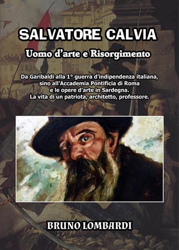 Salvatore Calvia: uomo d'arte e Risorgimento. Da Garibaldi alla 1° guerra d'indipendenza italiana, sino all'Accademia Pontificia di Roma e le opere d'arte in Sardegna; la vita inedita di un patriota, architetto, professore italiano - Bruno Lombardi - Libro Youcanprint 2022 | Libraccio.it