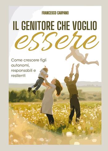 Il genitore che voglio essere. Come crescere figli autonomi, responsabili e resilienti - Francesco Carpano - Libro Youcanprint 2023 | Libraccio.it