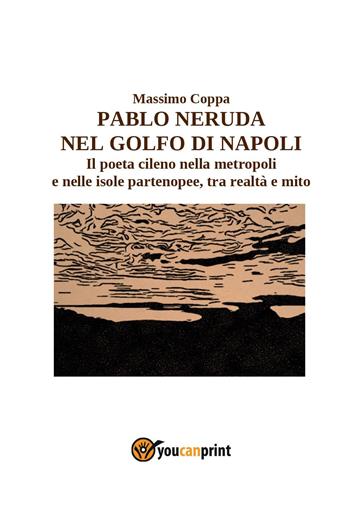 Pablo Neruda nel golfo di Napoli. Il poeta cileno nella metropoli e nelle isole partenopee, tra realtà e mito - Massimo Coppa - Libro Youcanprint 2022 | Libraccio.it