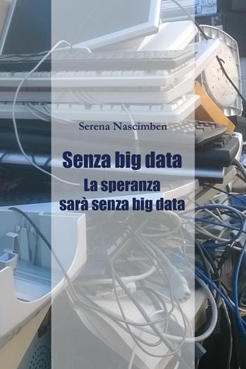 Senza big data. La speranza sarà senza big data - Serena Nascimben - Libro Youcanprint 2022 | Libraccio.it