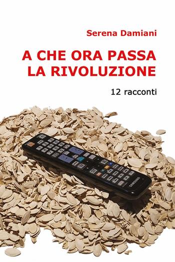 A che ora passa la rivoluzione. 12 racconti - Serena Damiani - Libro Youcanprint 2022 | Libraccio.it