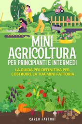 Mini agricoltura per principianti e intermedi. La guida definitiva per costruire la tua mini fattoria