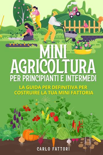 Mini agricoltura per principianti e intermedi. La guida definitiva per costruire la tua mini fattoria - Carlo Fattori - Libro Youcanprint 2022 | Libraccio.it