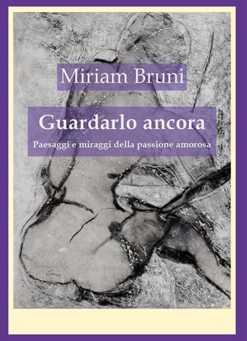 Guardalo ancora. Paesaggi e miraggi della passione amorosa - Miriam Bruni - Libro Youcanprint 2023 | Libraccio.it