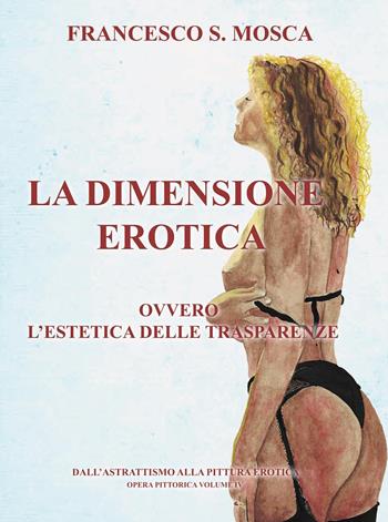La dimensione erotica ovvero l'estetica delle trasparenze. Dall'astrattismo alla pittura erotica. Opera pittorica. Vol. 4 - Francesco S. Mosca - Libro Youcanprint 2022 | Libraccio.it