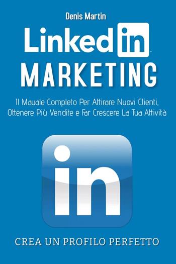 Linkedin marketing. Il manuale completo per attirare nuovi clienti, ottenere più vendite e far crescere la tua attività. Crea un profilo perfetto - Denis Martin - Libro Youcanprint 2023 | Libraccio.it