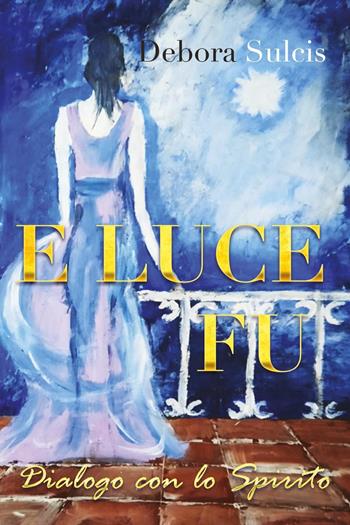 E luce fu. Dialogo con lo Spirito - Debora Sulcis - Libro Youcanprint 2022 | Libraccio.it