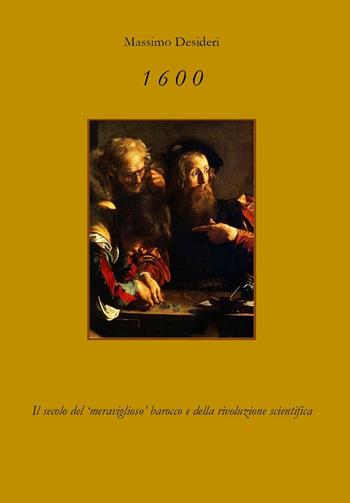 1600. Il secolo del «meraviglioso» Barocco e della rivoluzione scientifica - Massimo Desideri - Libro Youcanprint 2022 | Libraccio.it