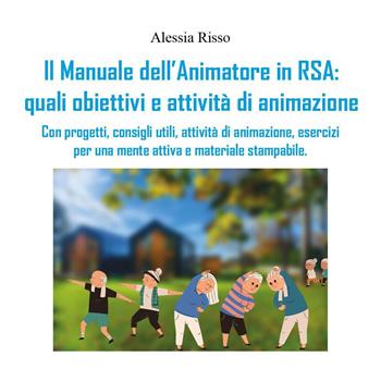 Il manuale dell'animatore in RSA: quali obiettivi e attività di animazione. Con progetti, consigli utili, attività di animazione, esercizi per una mente attiva e materiale stampabile - Alessia Risso - Libro Youcanprint 2022 | Libraccio.it