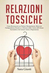 Relazioni tossiche. Come riconoscere un partner manipolatore, ritrovare l'indipendenza emotiva e liberarsi dalle catene dell'abuso narcisistico che genera ansia e depressione