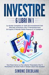 Investire. La guida completa in tutti gli investimenti del mercato azionario che ti permetteranno di capire il mondo della finanzae acompiere (6 libri in 1)