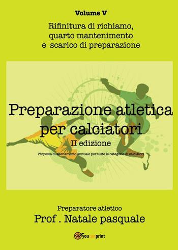 Preparazione atletica per calciatori. Vol. 5: Rifinitura di richiamo, quarto mantenimento e scarico di preparazione. - Pasquale Natale - Libro Youcanprint 2022 | Libraccio.it