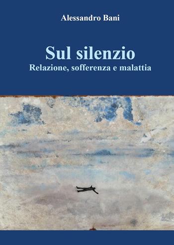 Sul silenzio. Relazione, sofferenza e malattia - Alessandro Bani - Libro Youcanprint 2022 | Libraccio.it