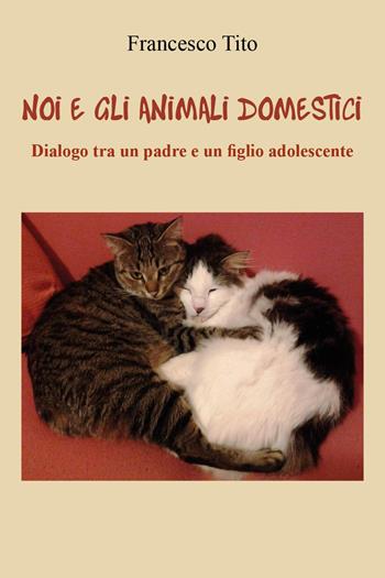 Noi e gli animali domestici. Dialogo tra un padre e un figlio adolescente - Francesco Tito - Libro Youcanprint 2022 | Libraccio.it