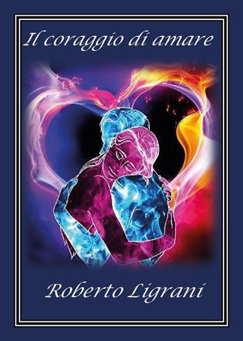 Il coraggio di amare - Roberto Ligrani - Libro Youcanprint 2022 | Libraccio.it