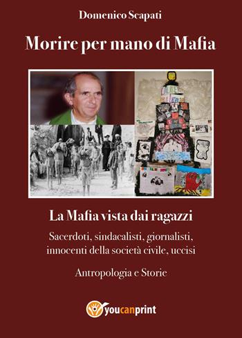 Morire per mano di mafia. La mafia vista dai ragazzi. Sacerdoti, sindacalisti, giornalisti, innocenti della società civile, uccisi. Antropologia e storie - Domenico Scapati - Libro Youcanprint 2022 | Libraccio.it