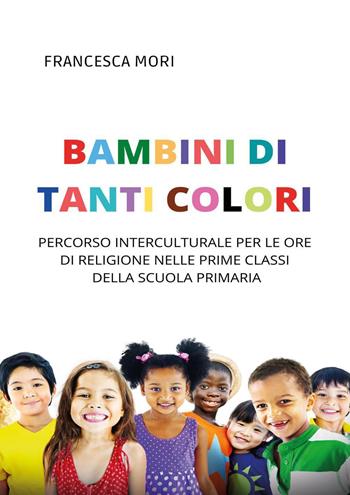 Bambini di tanti colori. Percorso interculturale per le ore di religione nelle prime classi della scuola primaria - Francesca Mori - Libro Youcanprint 2022 | Libraccio.it