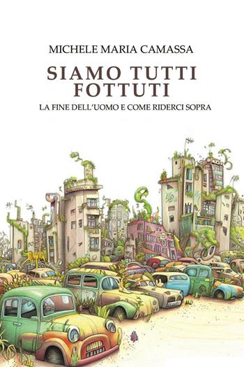 Siamo tutti fottuti. La fine dell'uomo e come riderci sopra - Michele Maria Camassa - Libro Youcanprint 2023 | Libraccio.it
