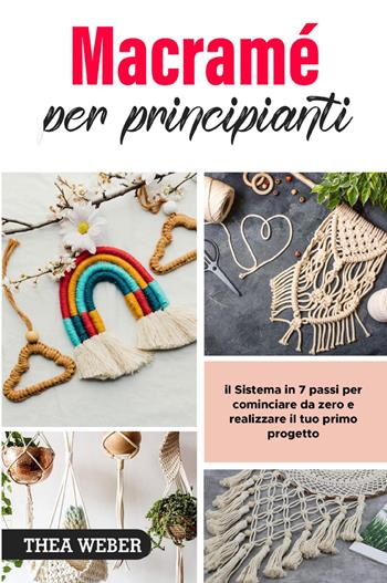 Macramé per principianti: il Sistema in 7 passi per cominciare da zero e realizzare il tuo primo progetto - Thea Weber - Libro Youcanprint 2022 | Libraccio.it