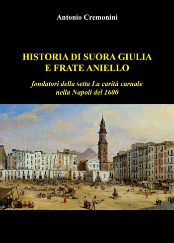 Historia di suora Giulia e frate Aniello fondatori della setta La carità carnale nella Napoli del 1600 - Antonio Cremonini - Libro Youcanprint 2022 | Libraccio.it