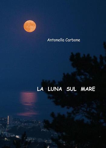 La luna sul mare - Antonella Carbone - Libro Youcanprint 2022 | Libraccio.it