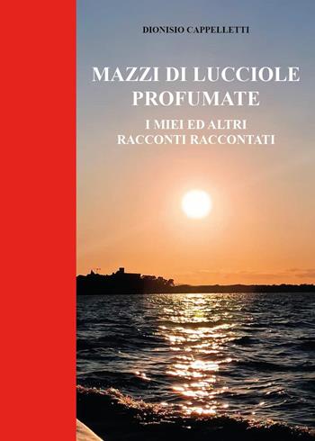 Mazzi di lucciole profumate. I miei ed altri racconti raccontati - Dionisio Cappelletti - Libro Youcanprint 2022 | Libraccio.it