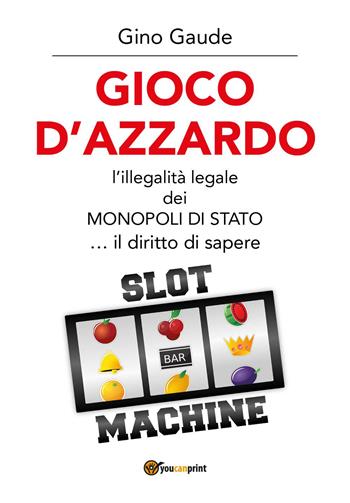 Gioco d'azzardo. L'illegalità legale dei monopoli di Stato... il diritto di sapere - Gino Gaude - Libro Youcanprint 2022 | Libraccio.it
