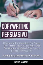 Copywriting persuasivo: il manuale più completo per creare testi, titoli, frasi e contenuti web per vendere qualsiasi cosa con la scrittura persuasiva