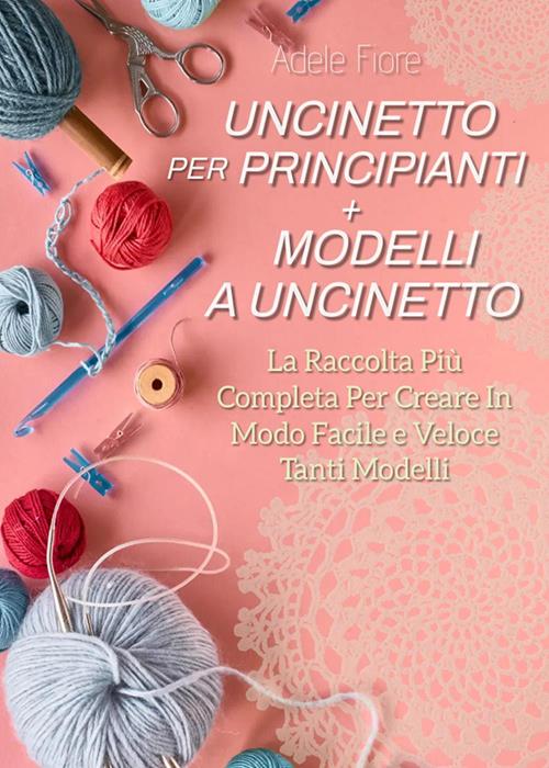 Uncinetto per principianti. Modelli a uncinetto: la raccolta più completa  per creare in modo facile e