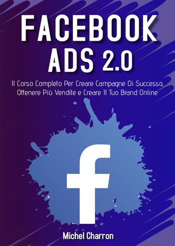 Facebook Ads 2.0. Il corso completo per creare campagne di successo, ottenere più vendite e creare il tuo brand online - Michel Charron - Libro Youcanprint 2022 | Libraccio.it