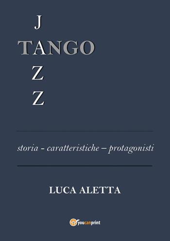 Tango jazz. Storia caratteristiche protagonisti - Luca Aletta - Libro Youcanprint 2022 | Libraccio.it