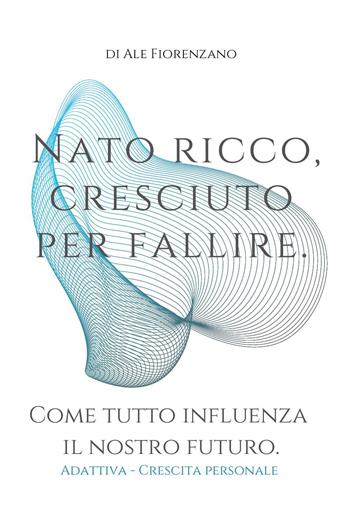 Nato ricco, cresciuto per fallire. Come tutto influenza il nostro futuro - Ale Fiorenzano - Libro Youcanprint 2022 | Libraccio.it