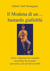 Il Modena di un... bastardo gialloblù. Gioie e disgrazie dei canarini raccontate da un patito nato nella culla del tifo rossoblù