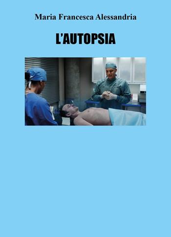 L' autopsia - Maria Francesca Alessandria - Libro Youcanprint 2022 | Libraccio.it