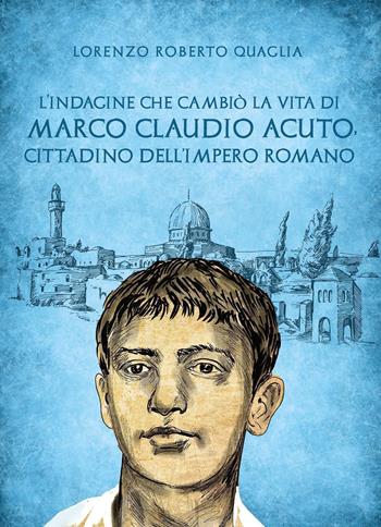 L'indagine che cambiò la vita di Marco Claudio Acuto, cittadino dell'Impero Romano - Lorenzo Roberto Quaglia - Libro Youcanprint 2022 | Libraccio.it
