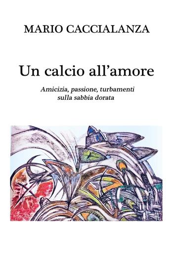 Un calcio all'amore. Amicizia, passione, turbamenti sulla sabbia dorata - Mario Caccialanza - Libro Youcanprint 2022 | Libraccio.it