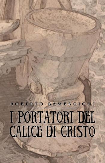 I portatori del calice di Cristo - Roberto Bambagioni - Libro Youcanprint 2023 | Libraccio.it