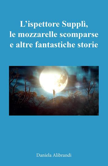 L' ispettore Supplì, le mozzarelle scomparse e altre fantastiche storie - Daniela Alibrandi - Libro Youcanprint 2022 | Libraccio.it