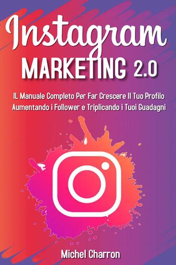 Instagram marketing 2.0: Il manuale completo per far crescere il tuo profilo aumentando i follower e triplicando i tuoi guadagni - Michel Charron - Libro Youcanprint 2022 | Libraccio.it
