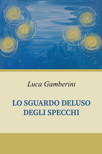 Lo sguardo deluso degli specchi - Luca Gamberini - Libro Youcanprint 2022 | Libraccio.it